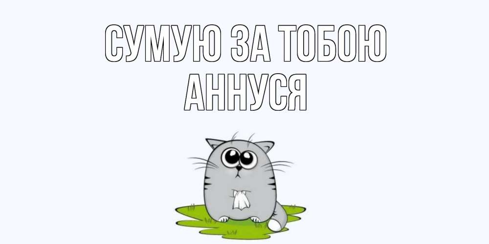 Открытка на каждый день з підписом, Аннуся Сумую за тобою открытки с котиками я по тебе скучаю с именем Прикольна листівка з побажанням онлайн скачати безкоштовно 