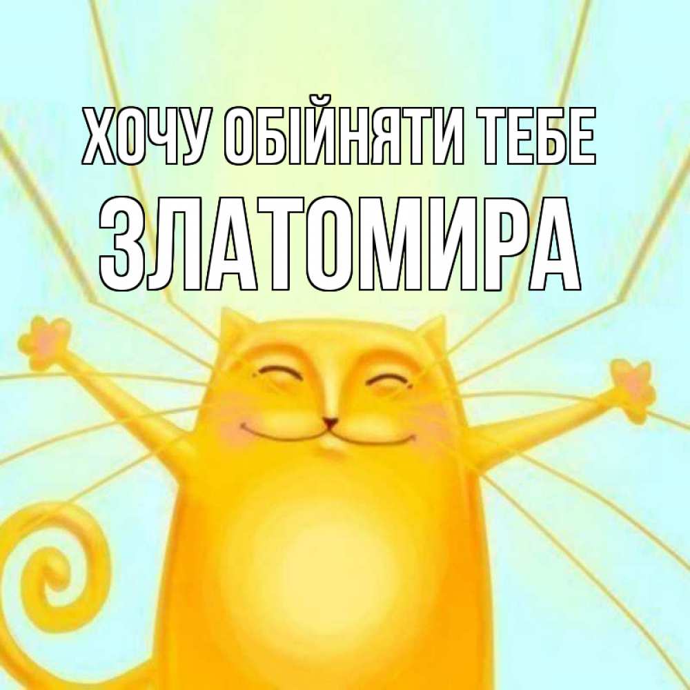 Открытка на каждый день з підписом, Златомира Хочу обійняти тебе солнечный обнимашечный кот Прикольна листівка з побажанням онлайн скачати безкоштовно 