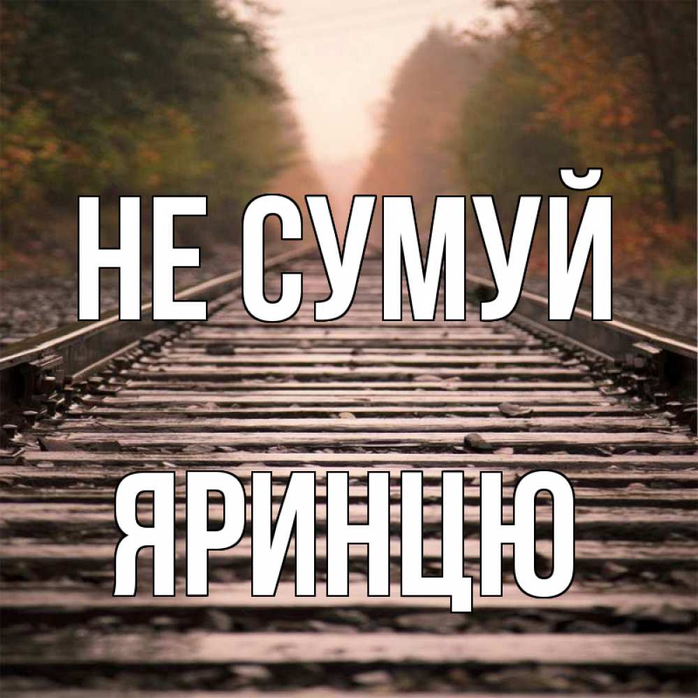 Открытка на каждый день з підписом, Яринцю Не сумуй лес и железная дорога Прикольна листівка з побажанням онлайн скачати безкоштовно 