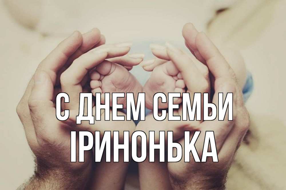 Открытка на каждый день з підписом, Іринонька С днем семьи Семья, малыш, руки Прикольна листівка з побажанням онлайн скачати безкоштовно 