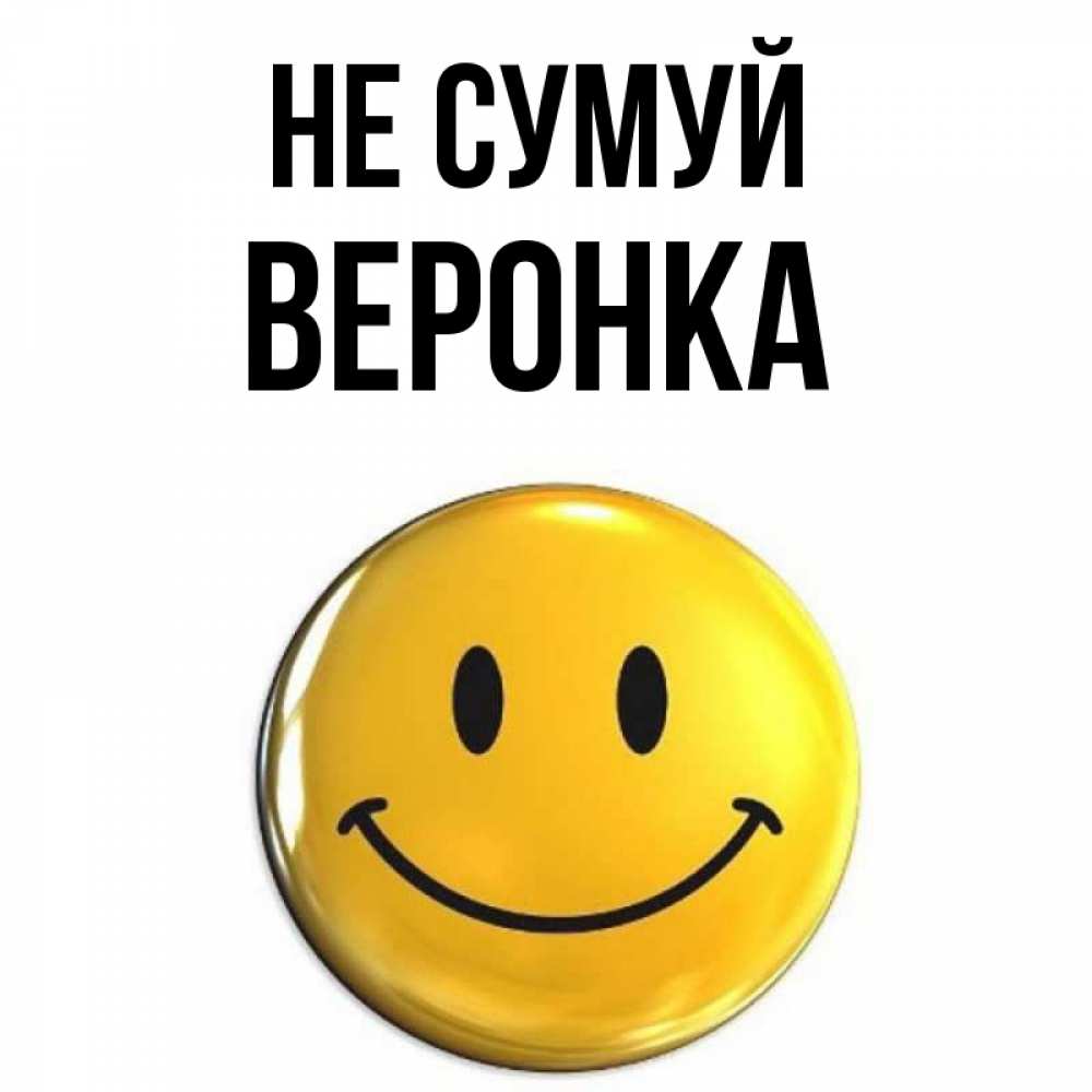 Открытка на каждый день з підписом, Веронка Не сумуй триде смайл Прикольна листівка з побажанням онлайн скачати безкоштовно 