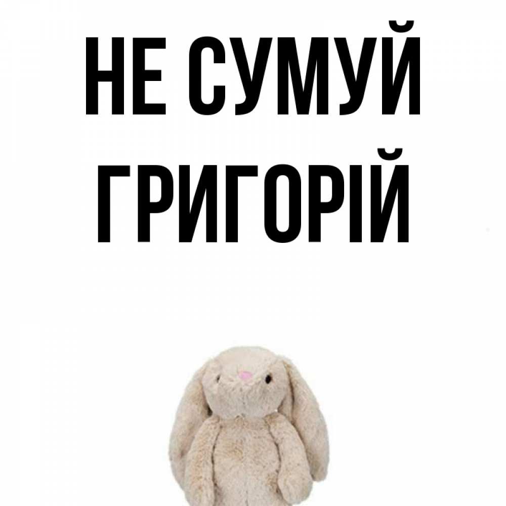 Открытка на каждый день з підписом, Григорій Не сумуй детская игрушка зайчика Прикольна листівка з побажанням онлайн скачати безкоштовно 