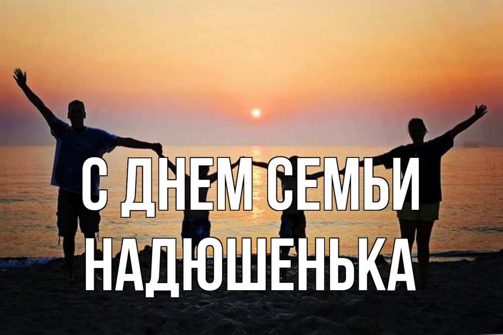 Открытка на каждый день з підписом, Надюшенька С днем семьи мама, папа, дети, дочка,сын, море, пляж, закат Прикольна листівка з побажанням онлайн скачати безкоштовно 