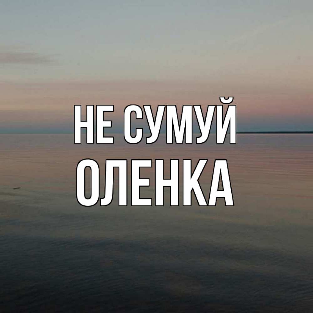 Открытка на каждый день з підписом, Оленка Не сумуй водная гладь Прикольна листівка з побажанням онлайн скачати безкоштовно 