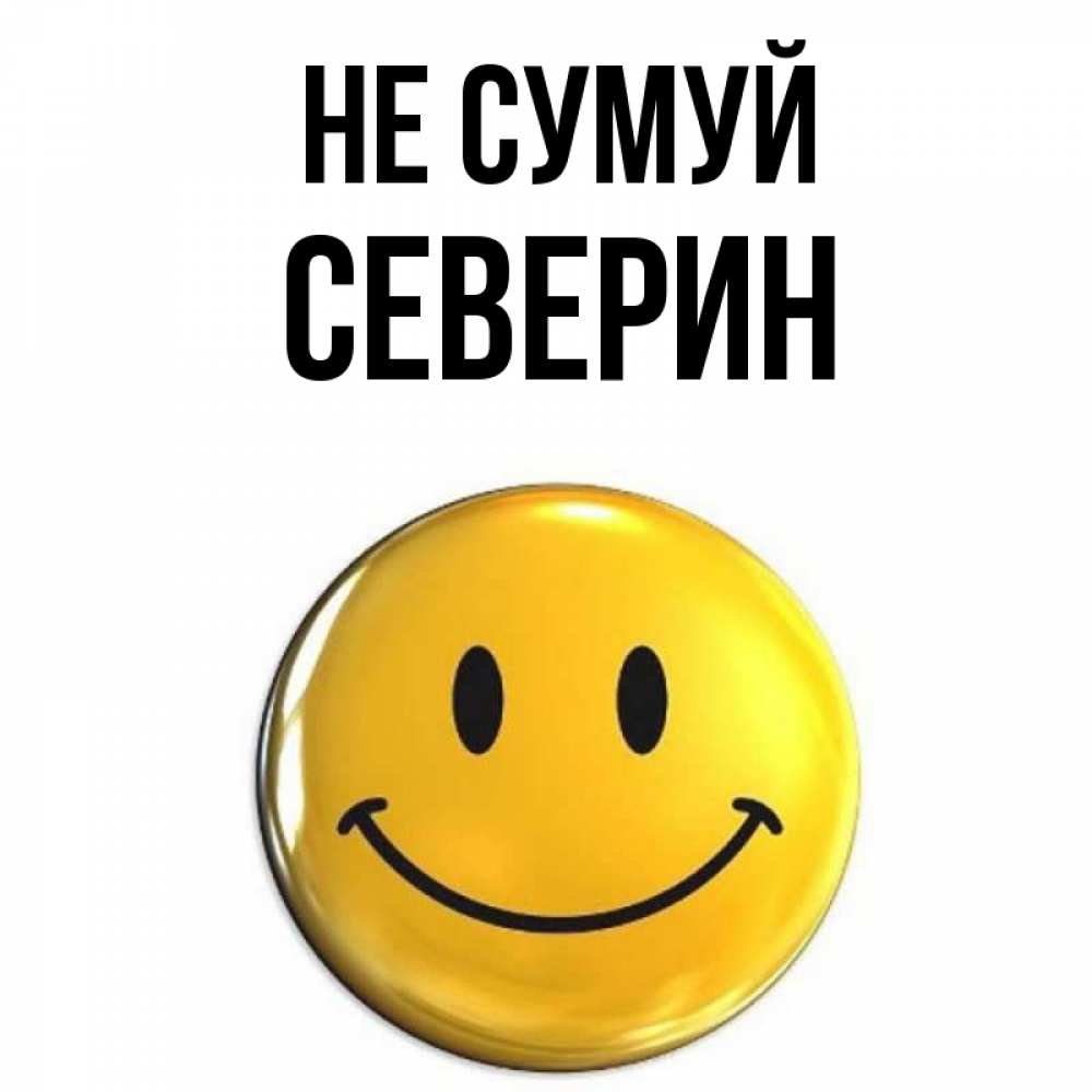 Открытка на каждый день з підписом, Северин Не сумуй желаем всем позитива Прикольна листівка з побажанням онлайн скачати безкоштовно 