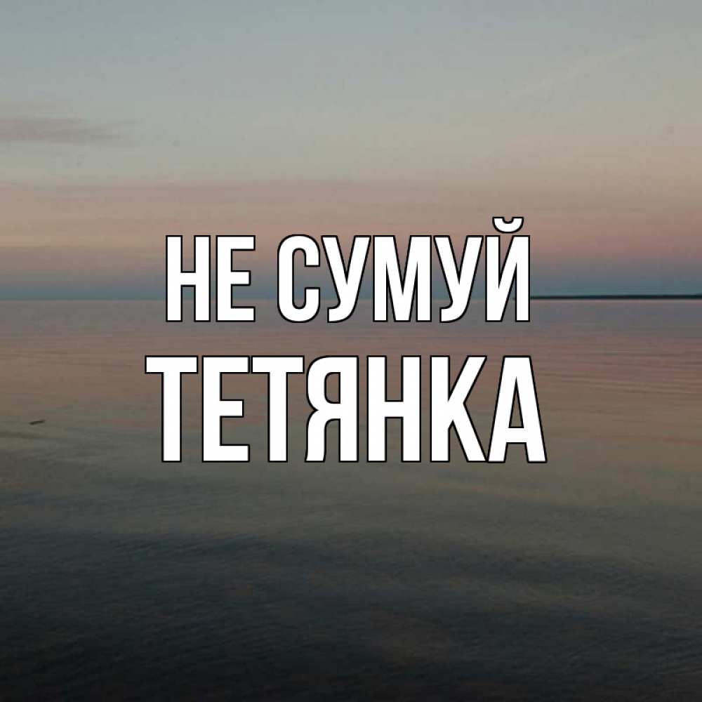 Открытка на каждый день з підписом, Тетянка Не сумуй водная гладь Прикольна листівка з побажанням онлайн скачати безкоштовно 