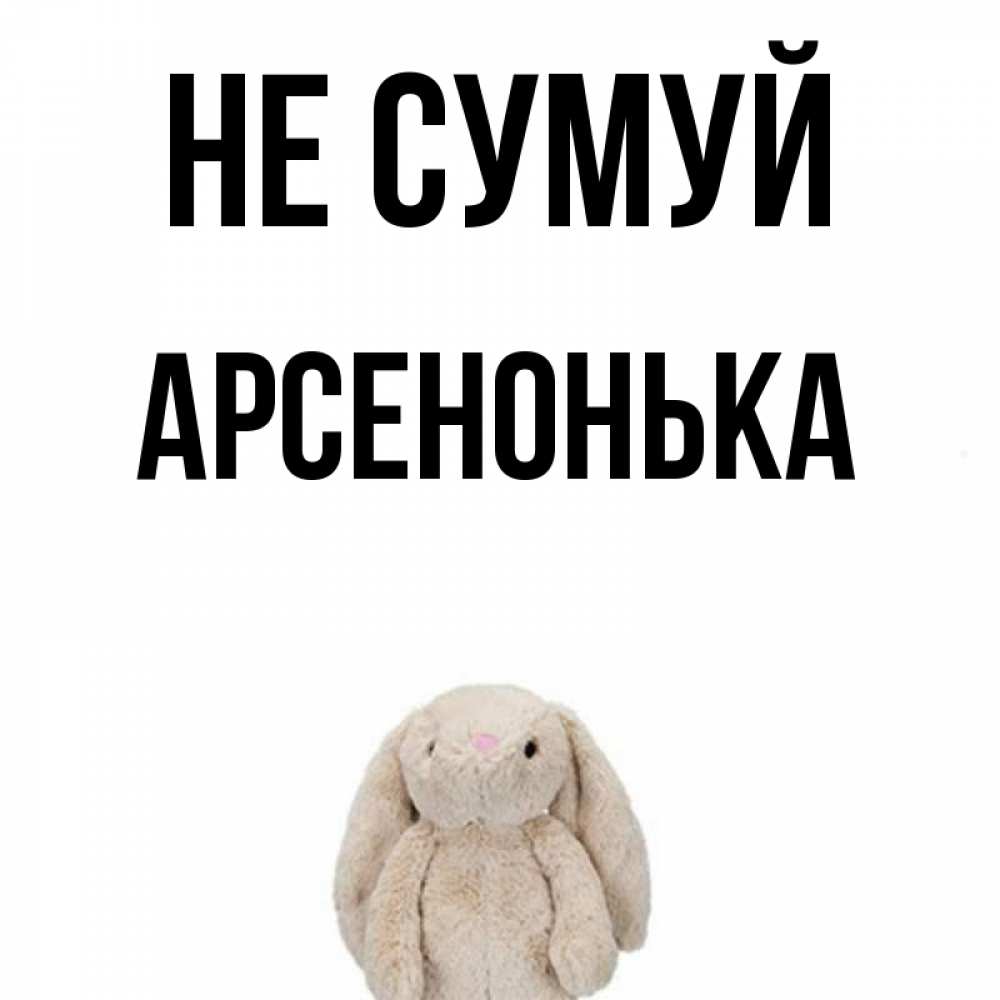 Открытка на каждый день з підписом, Арсенонька Не сумуй детская игрушка зайчика Прикольна листівка з побажанням онлайн скачати безкоштовно 