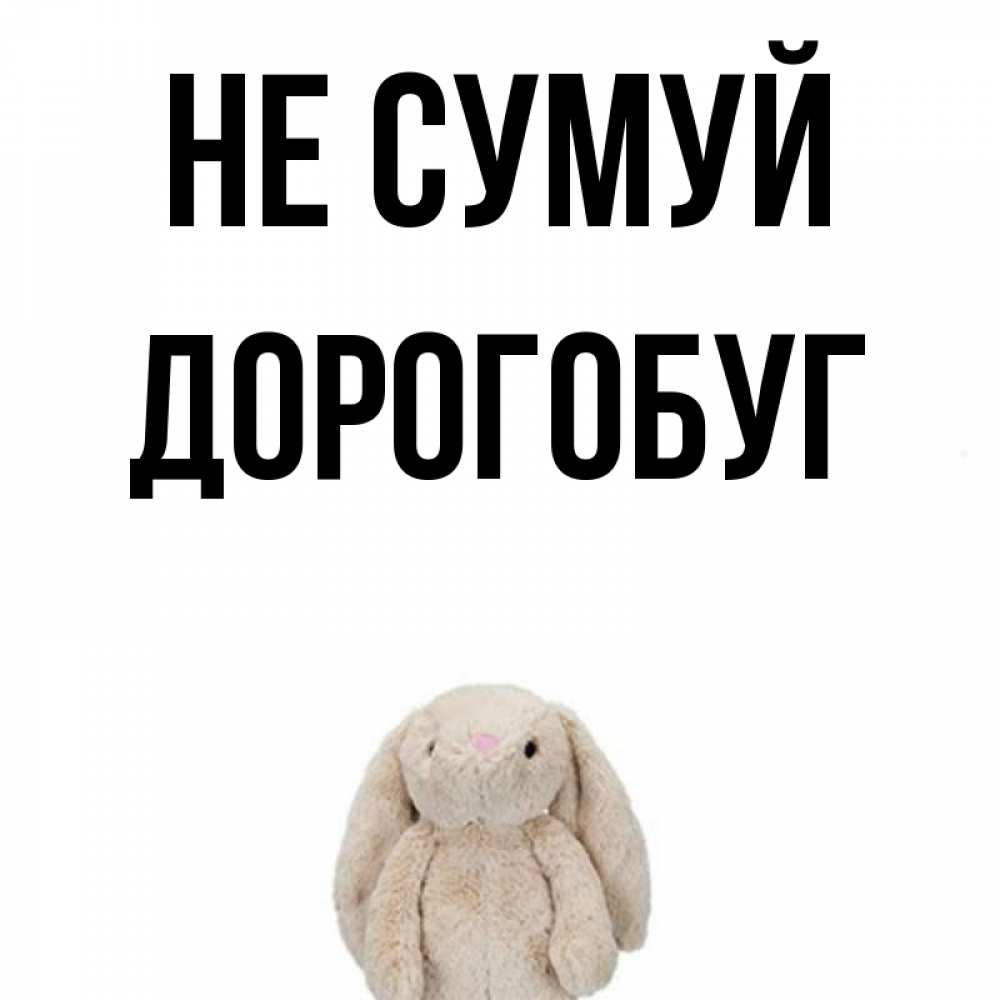 Открытка на каждый день з підписом, Дорогобуг Не сумуй детская игрушка зайчика Прикольна листівка з побажанням онлайн скачати безкоштовно 