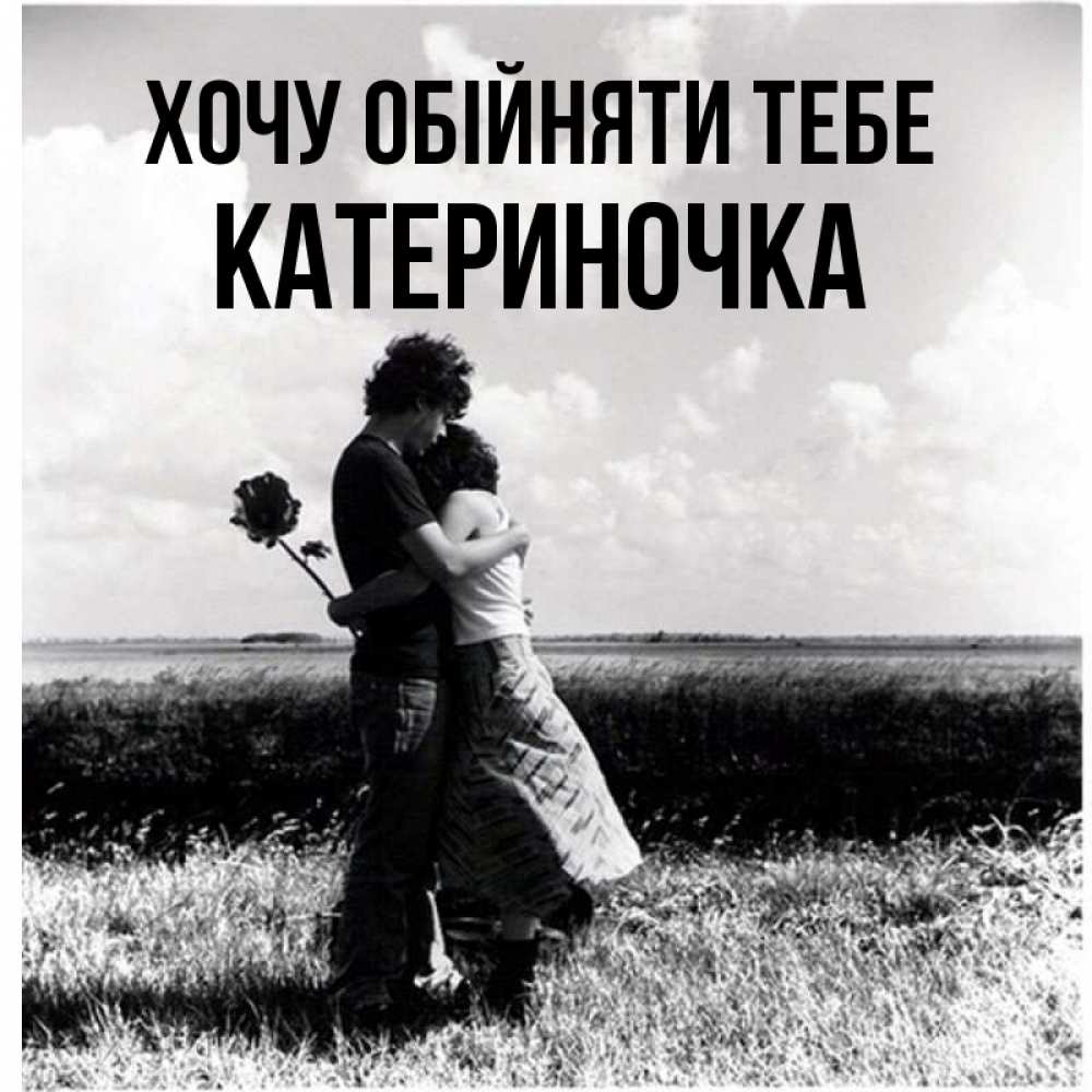 Открытка на каждый день з підписом, Катериночка Хочу обійняти тебе чернобелое фото Прикольна листівка з побажанням онлайн скачати безкоштовно 