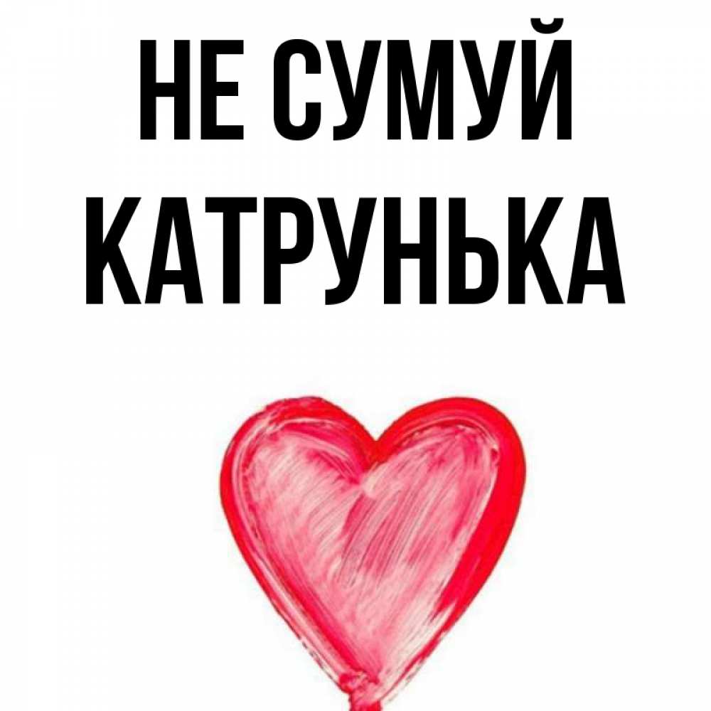 Открытка на каждый день з підписом, Катрунька Не сумуй сердечко Прикольна листівка з побажанням онлайн скачати безкоштовно 