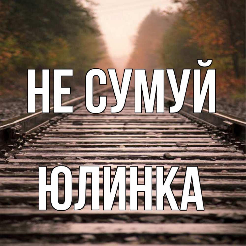 Открытка на каждый день з підписом, Юлинка Не сумуй лес и железная дорога Прикольна листівка з побажанням онлайн скачати безкоштовно 