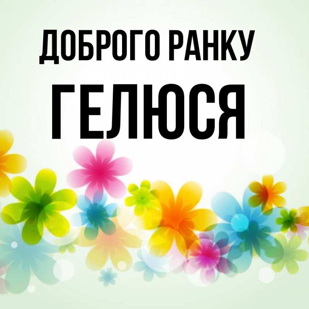 Открытка на каждый день з підписом, Гелюся Доброго ранку позитивные цветочки Прикольна листівка з побажанням онлайн скачати безкоштовно 