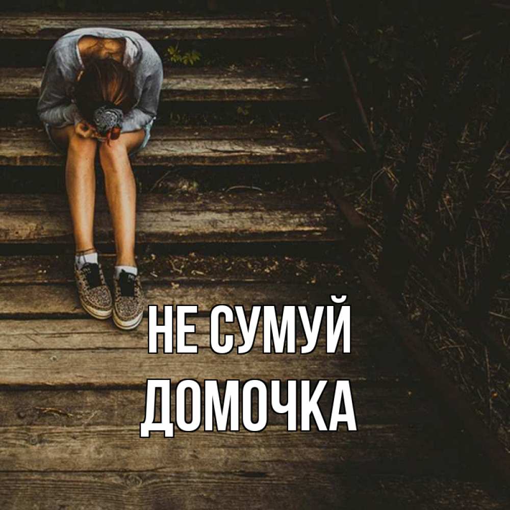 Открытка на каждый день з підписом, Домочка Не сумуй девушка сидит на деревянных ступеньках Прикольна листівка з побажанням онлайн скачати безкоштовно 