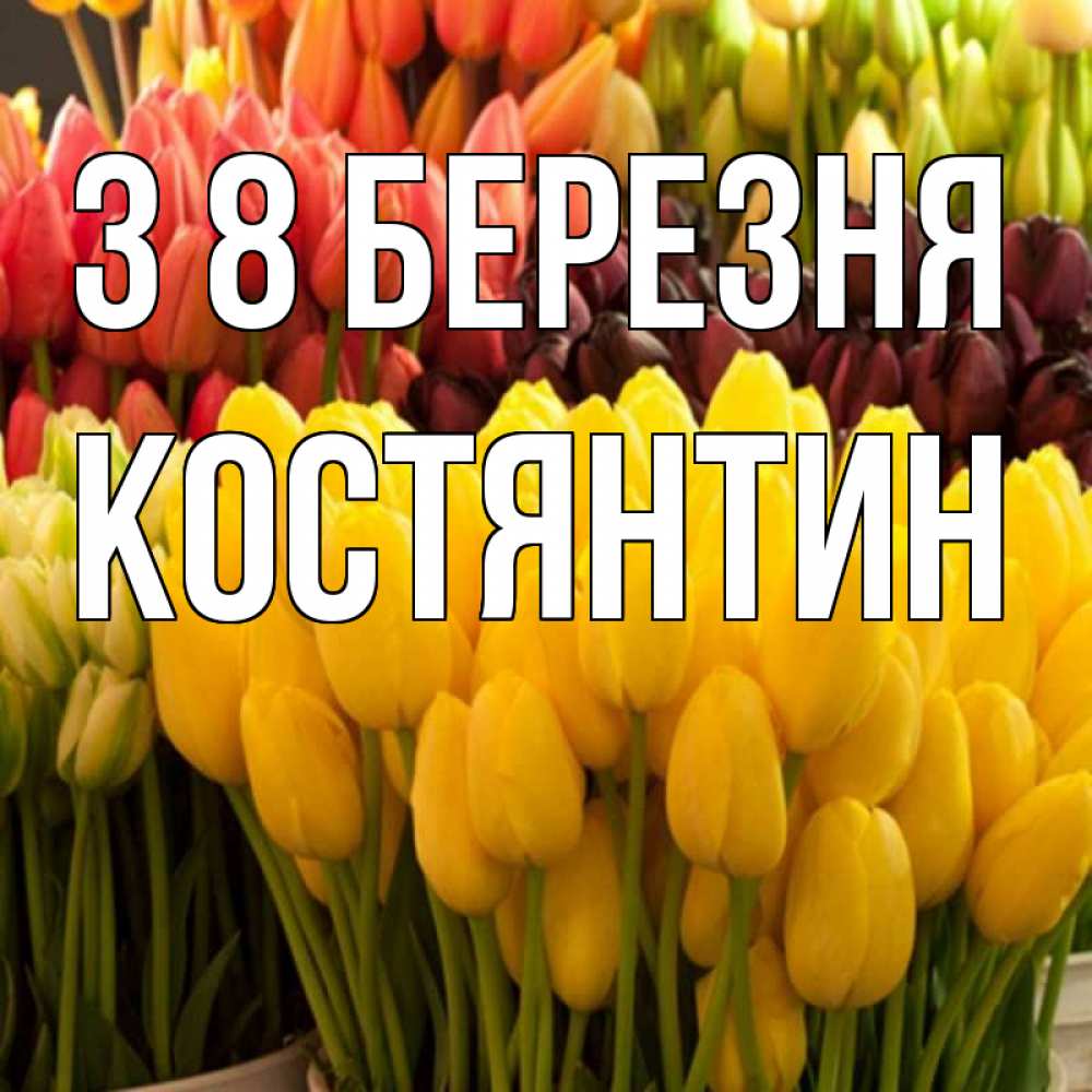 Открытка на каждый день з підписом, Костянтин З 8 БЕРЕЗНЯ цветы Прикольна листівка з побажанням онлайн скачати безкоштовно 