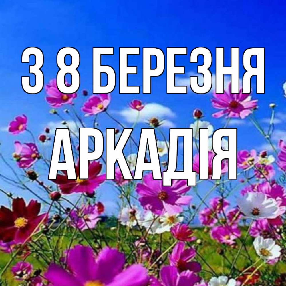 Открытка на каждый день з підписом, Аркадія З 8 БЕРЕЗНЯ цветы Прикольна листівка з побажанням онлайн скачати безкоштовно 