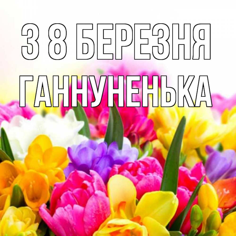 Открытка на каждый день з підписом, Ганнуненька З 8 БЕРЕЗНЯ тюльпаны Прикольна листівка з побажанням онлайн скачати безкоштовно 