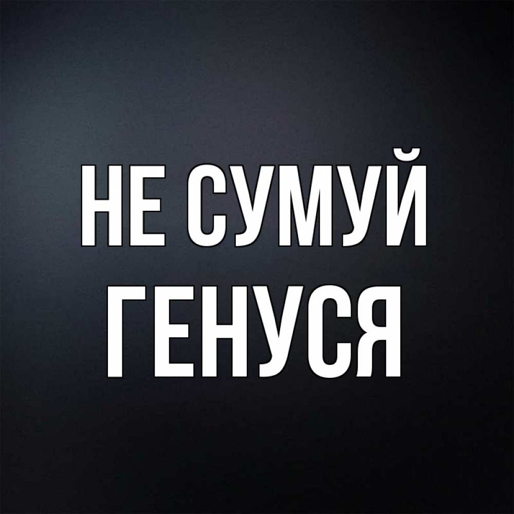 Открытка на каждый день з підписом, Генуся Не сумуй Градиент серый Прикольна листівка з побажанням онлайн скачати безкоштовно 