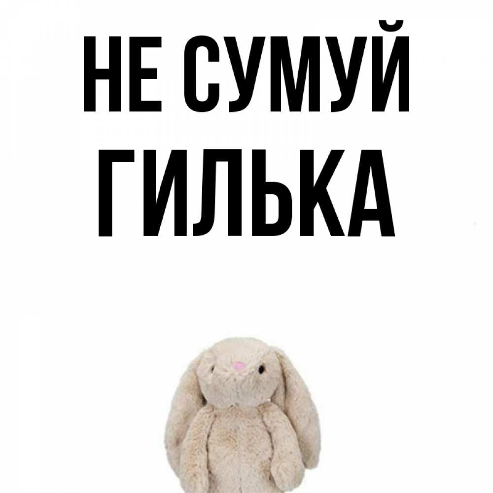 Открытка на каждый день з підписом, Гилька Не сумуй детская игрушка зайчика Прикольна листівка з побажанням онлайн скачати безкоштовно 