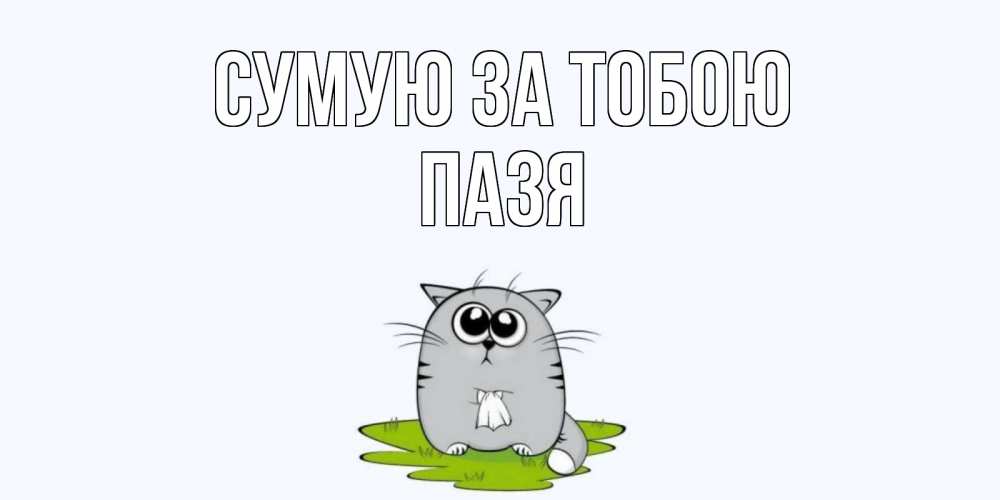 Открытка на каждый день з підписом, Пазя Сумую за тобою открытки с котиками я по тебе скучаю с именем Прикольна листівка з побажанням онлайн скачати безкоштовно 