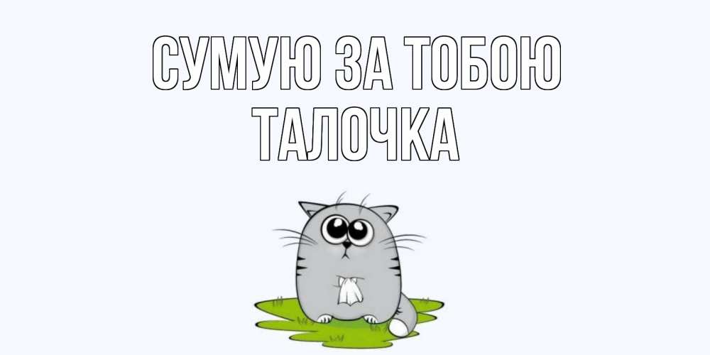 Открытка на каждый день з підписом, Талочка Сумую за тобою открытки с котиками я по тебе скучаю с именем Прикольна листівка з побажанням онлайн скачати безкоштовно 