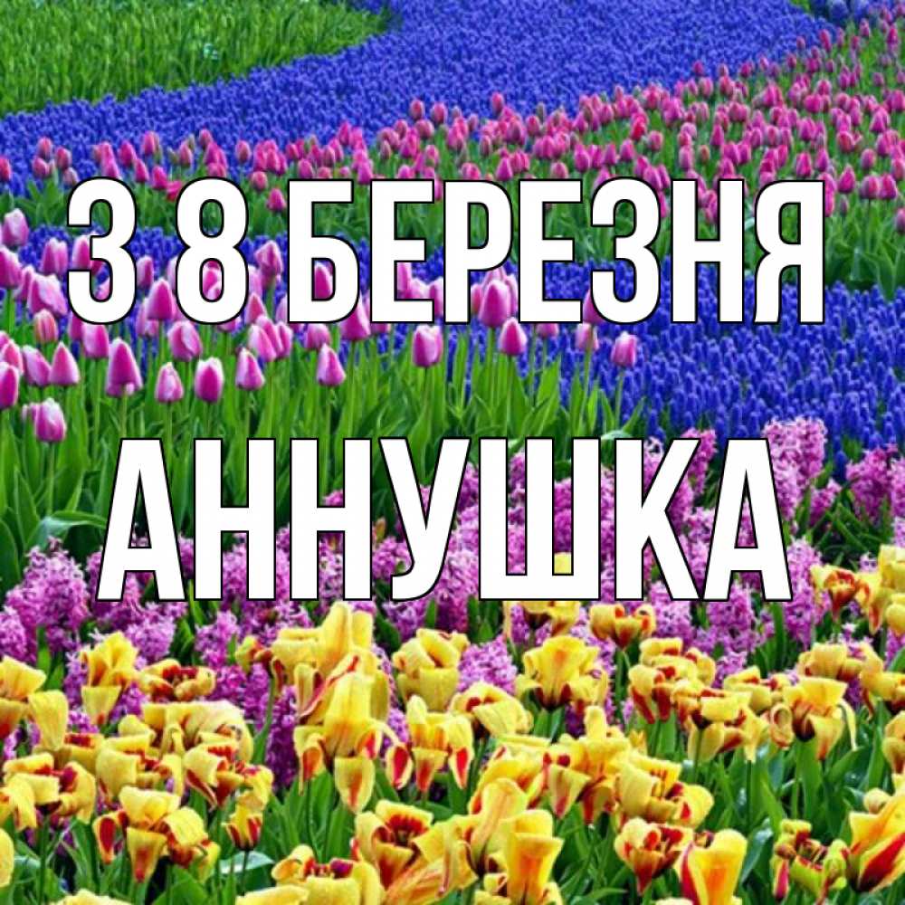 Открытка на каждый день з підписом, Аннушка З 8 БЕРЕЗНЯ цветы Прикольна листівка з побажанням онлайн скачати безкоштовно 