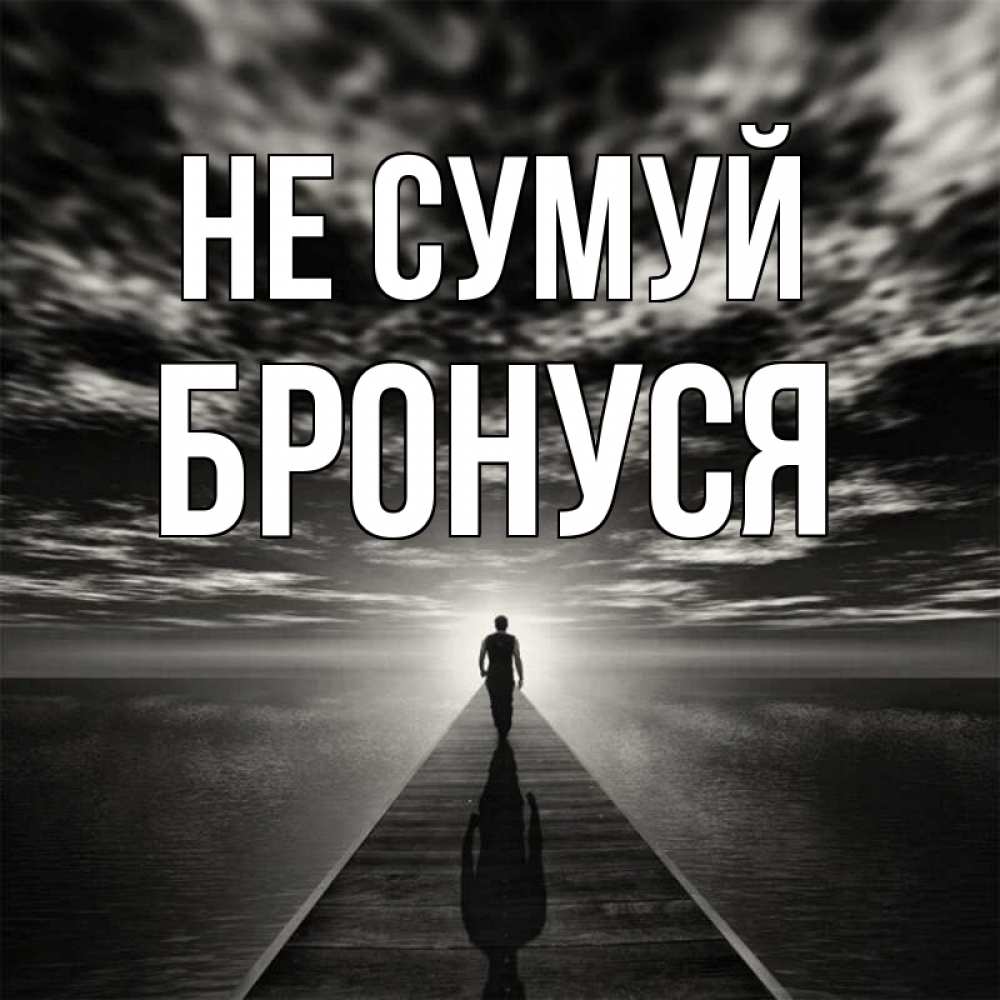 Открытка на каждый день з підписом, Бронуся Не сумуй человек Прикольна листівка з побажанням онлайн скачати безкоштовно 