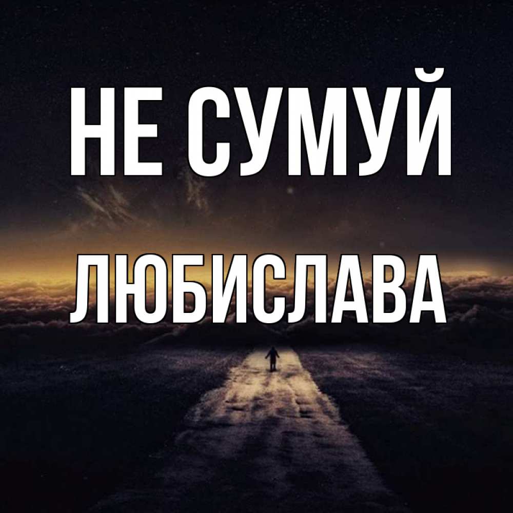 Открытка на каждый день з підписом, Любислава Не сумуй дорога в никуда Прикольна листівка з побажанням онлайн скачати безкоштовно 