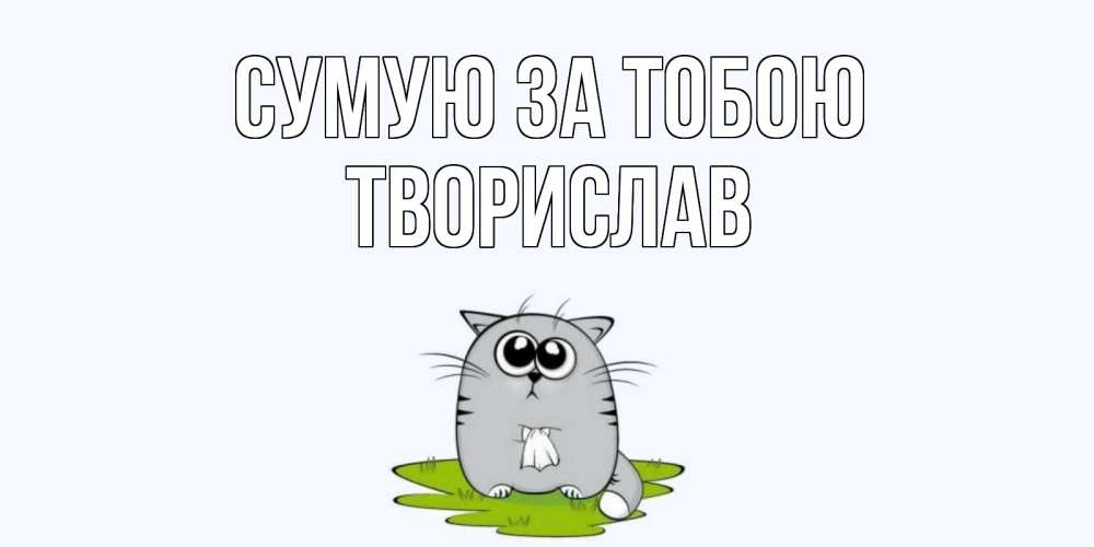 Открытка на каждый день з підписом, Творислав Сумую за тобою открытки с котиками я по тебе скучаю с именем Прикольна листівка з побажанням онлайн скачати безкоштовно 