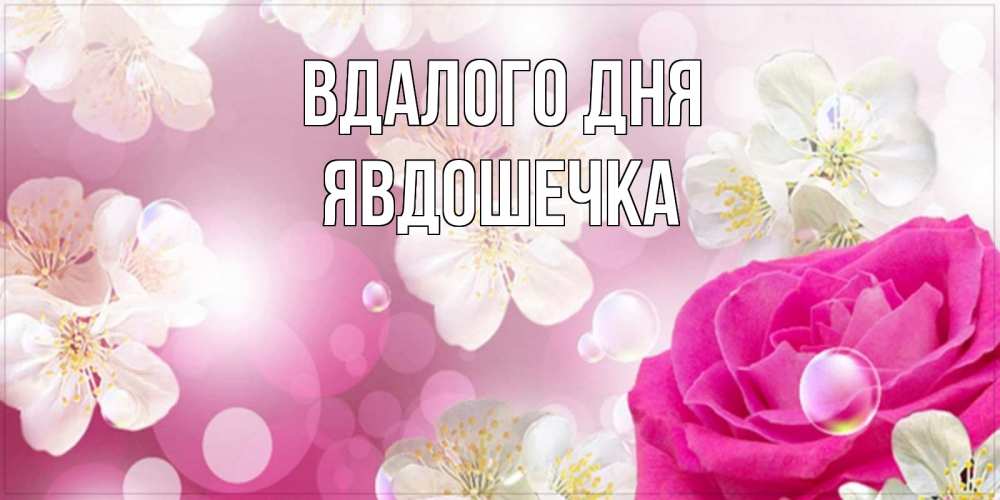 Открытка на каждый день з підписом, Явдошечка Вдалого дня красивые цветы Прикольна листівка з побажанням онлайн скачати безкоштовно 
