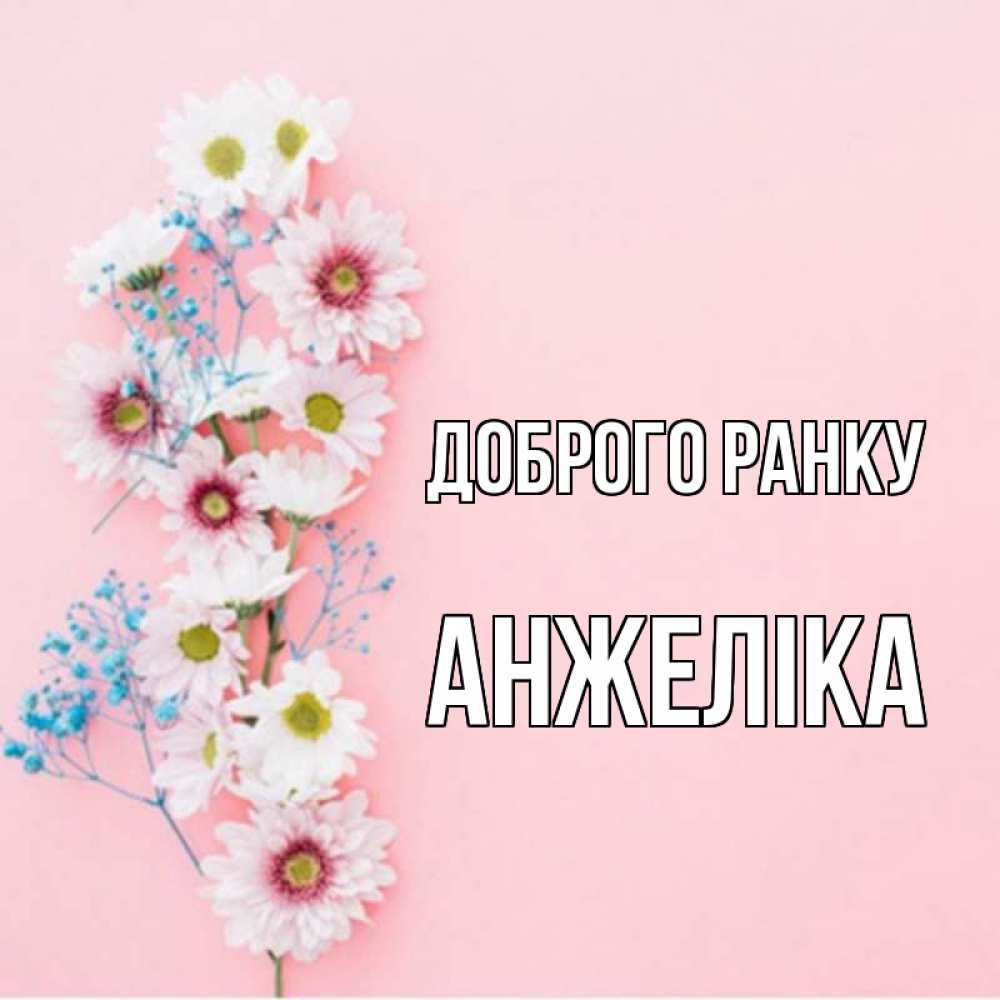 Открытка на каждый день з підписом, Анжеліка Доброго ранку цветы с подписью Прикольна листівка з побажанням онлайн скачати безкоштовно 
