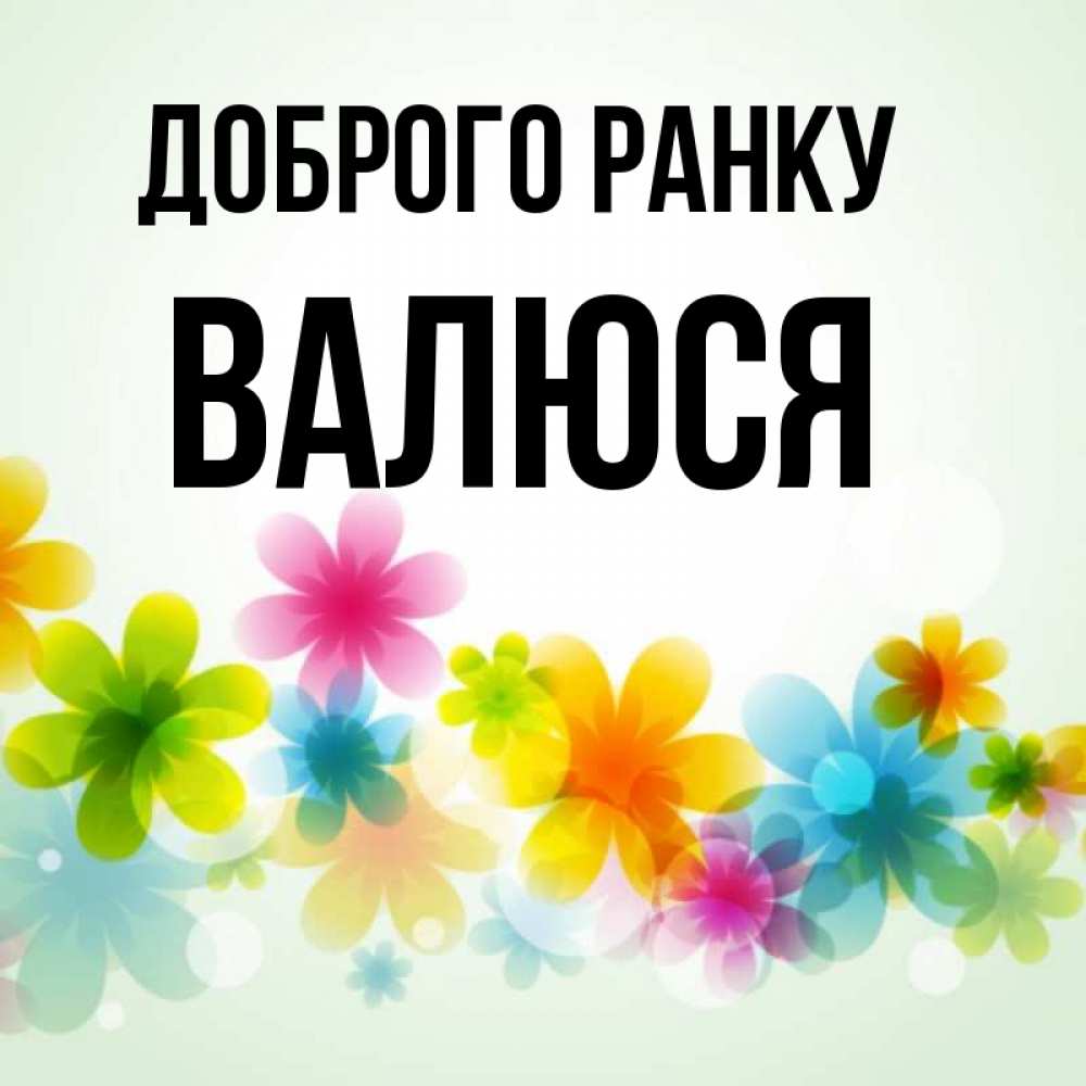 Открытка на каждый день з підписом, Валюся Доброго ранку позитивные цветочки Прикольна листівка з побажанням онлайн скачати безкоштовно 