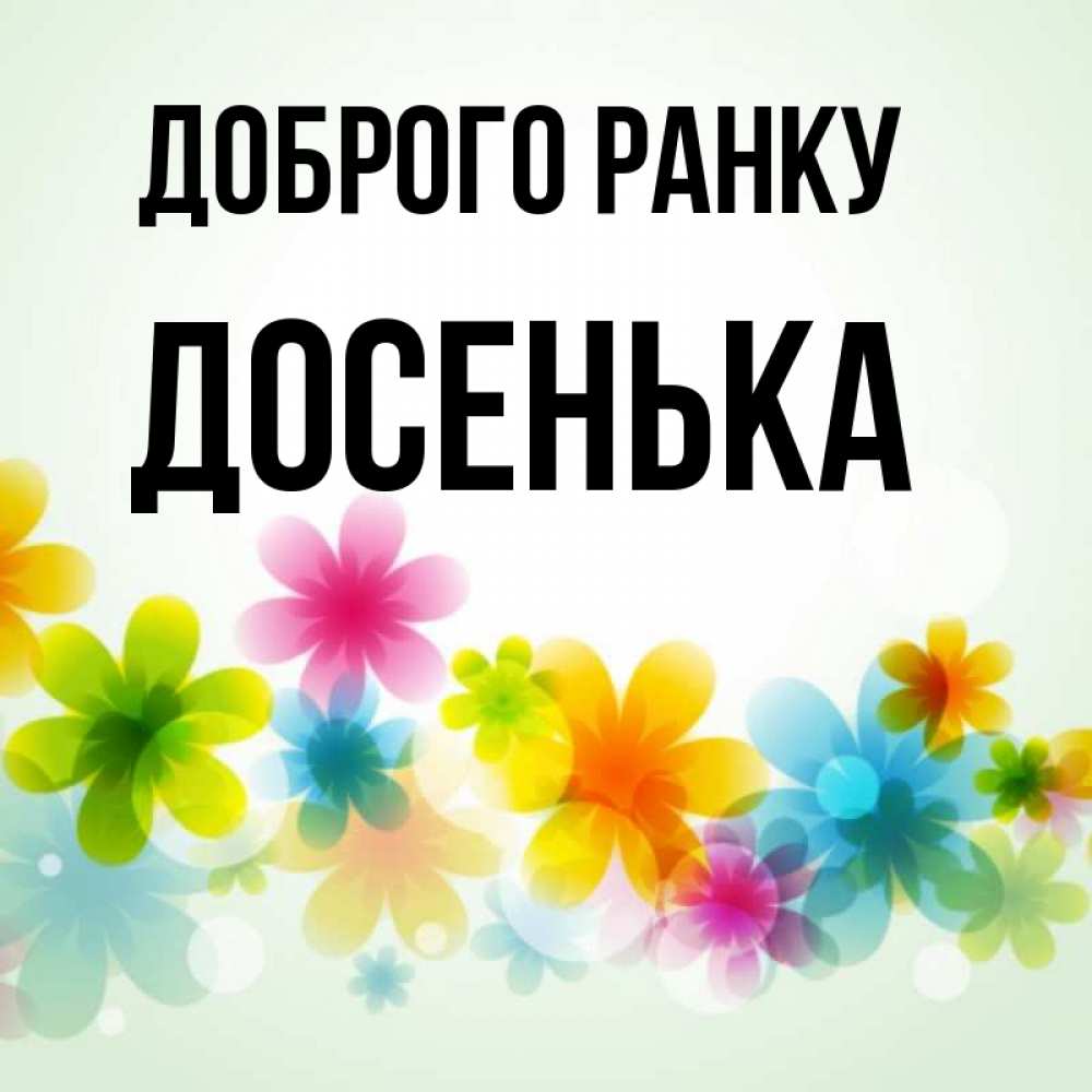 Открытка на каждый день з підписом, Досенька Доброго ранку позитивные цветочки Прикольна листівка з побажанням онлайн скачати безкоштовно 