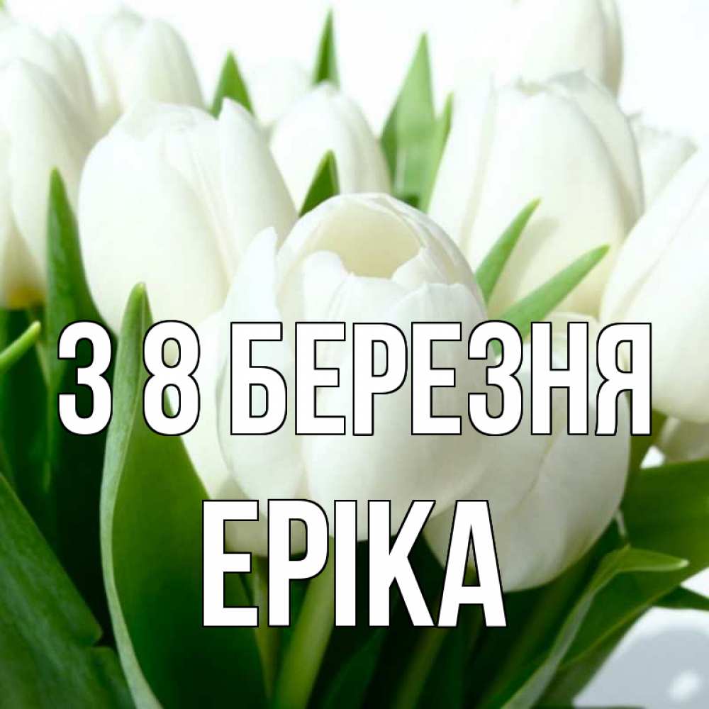 Открытка на каждый день з підписом, Еріка З 8 БЕРЕЗНЯ цветы Прикольна листівка з побажанням онлайн скачати безкоштовно 
