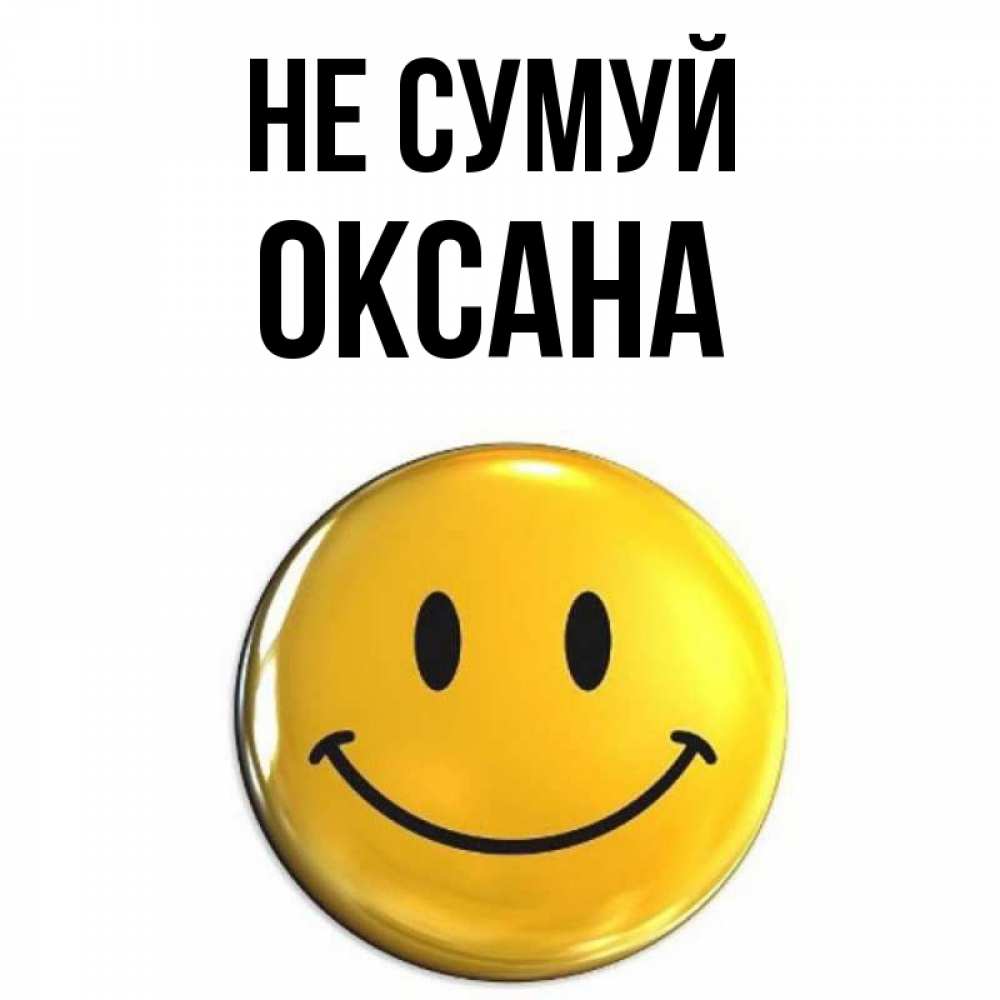 Открытка на каждый день з підписом, Оксана Не сумуй триде смайл Прикольна листівка з побажанням онлайн скачати безкоштовно 