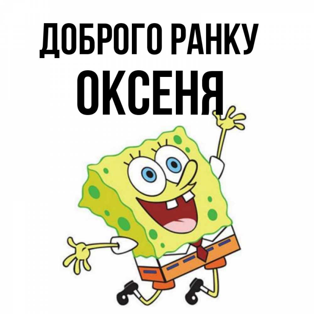 Открытка на каждый день з підписом, Оксеня Доброго ранку улыбающийся спанч Боб Прикольна листівка з побажанням онлайн скачати безкоштовно 