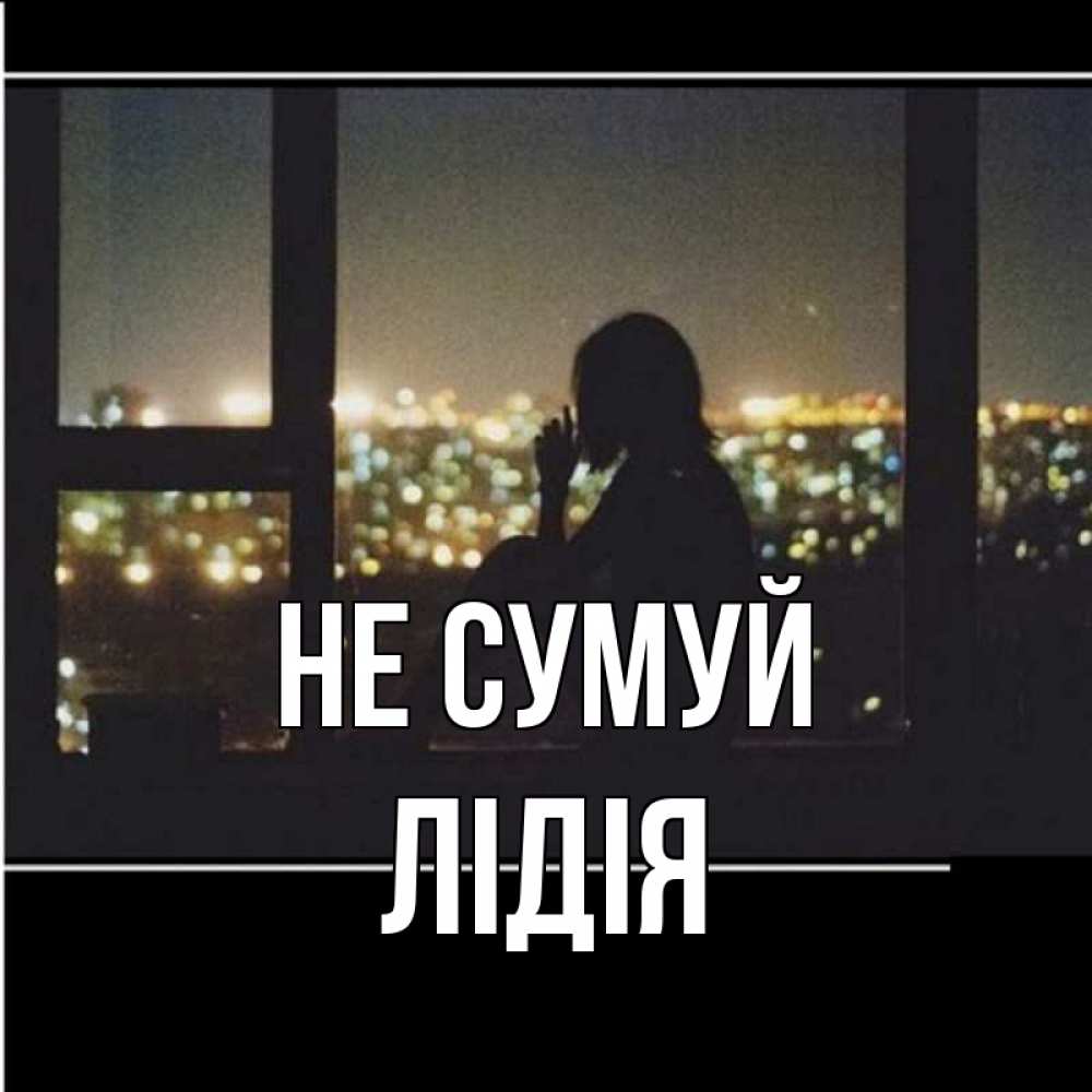 Открытка на каждый день з підписом, Лідія Не сумуй смотрит на ночной город Прикольна листівка з побажанням онлайн скачати безкоштовно 