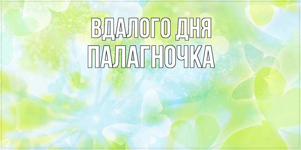 Открытка на каждый день з підписом, Палагночка Вдалого дня абстрактная картинка с пожеланием прекрасного летнего дня Прикольна листівка з побажанням онлайн скачати безкоштовно 