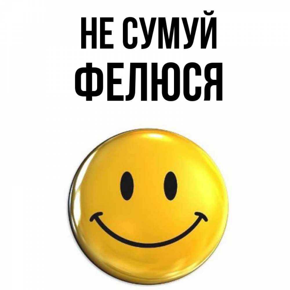 Открытка на каждый день з підписом, Фелюся Не сумуй желаем всем позитива Прикольна листівка з побажанням онлайн скачати безкоштовно 