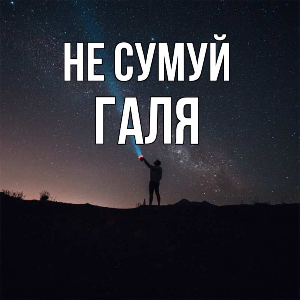 Открытка на каждый день з підписом, Галя Не сумуй луч света и млечный путь Прикольна листівка з побажанням онлайн скачати безкоштовно 