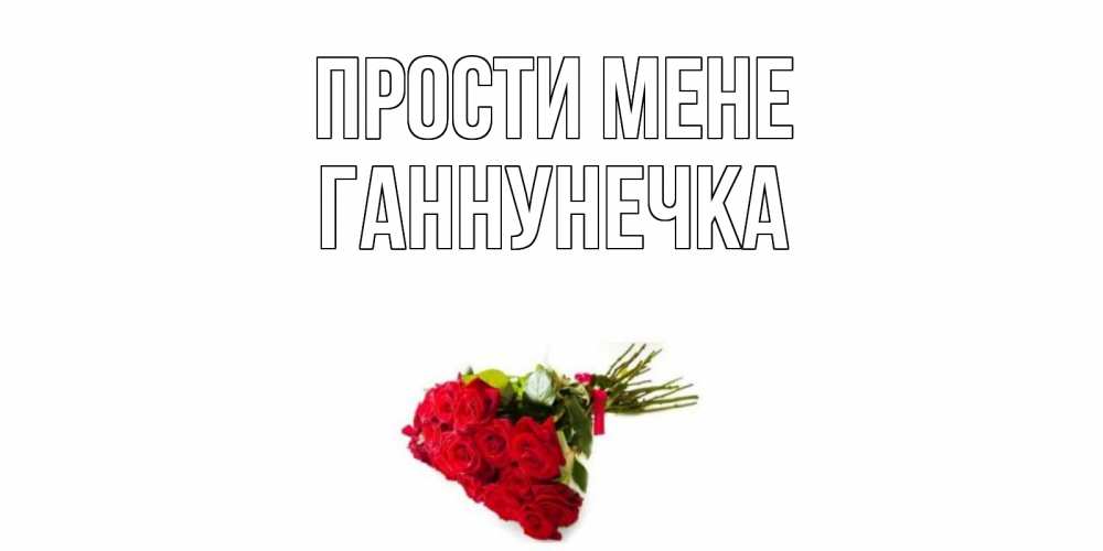 Открытка на каждый день з підписом, Ганнунечка Прости мене розы Прикольна листівка з побажанням онлайн скачати безкоштовно 