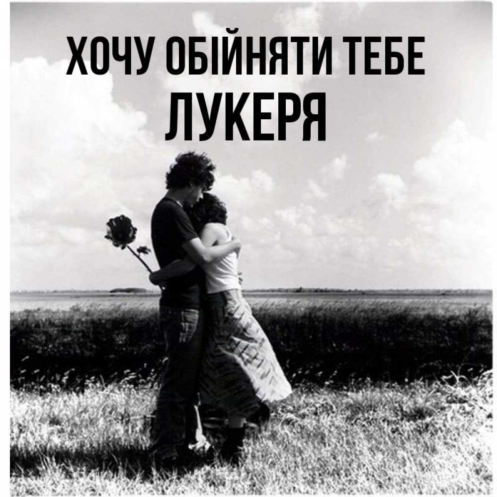 Открытка на каждый день з підписом, Лукеря Хочу обійняти тебе чернобелое фото Прикольна листівка з побажанням онлайн скачати безкоштовно 