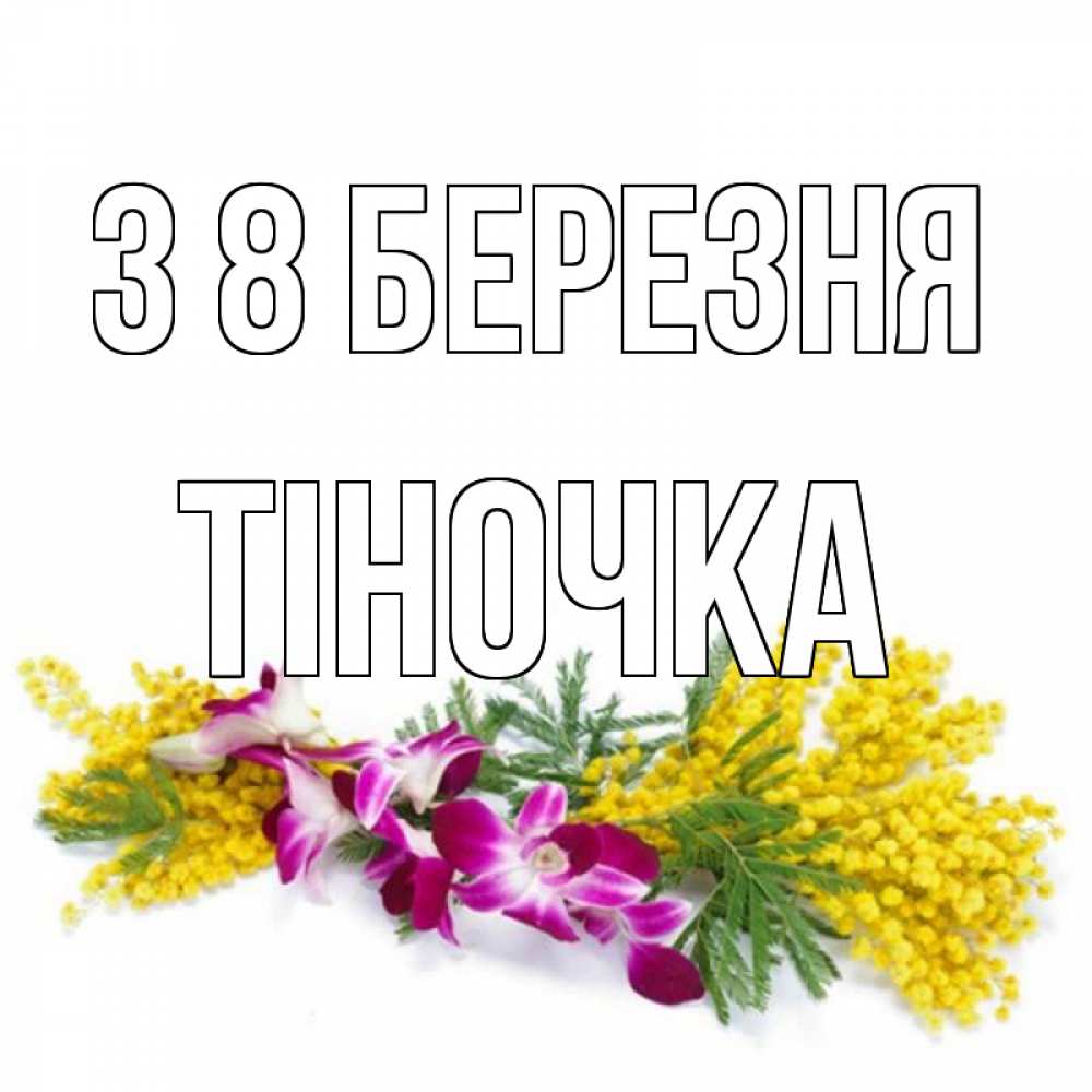 Открытка на каждый день з підписом, Тіночка З 8 БЕРЕЗНЯ открытка на международный женский день с цветами  1 Прикольна листівка з побажанням онлайн скачати безкоштовно 