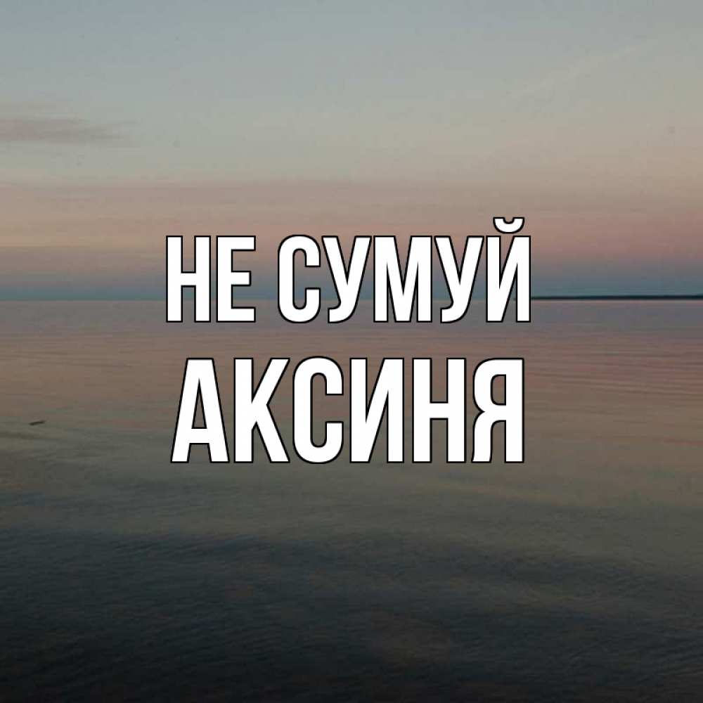 Открытка на каждый день з підписом, Аксиня Не сумуй водная гладь Прикольна листівка з побажанням онлайн скачати безкоштовно 