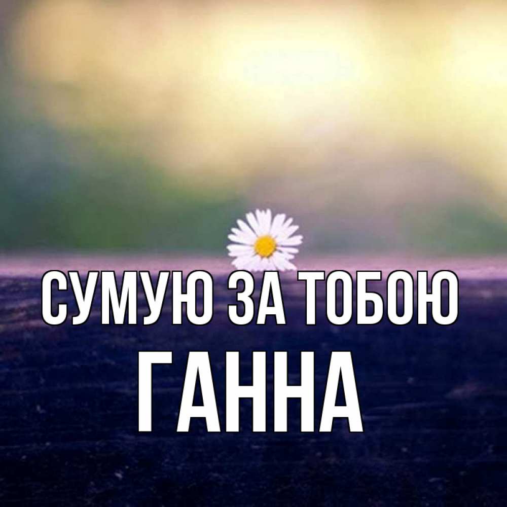Открытка на каждый день з підписом, Ганна Сумую за тобою приходи в гости Прикольна листівка з побажанням онлайн скачати безкоштовно 