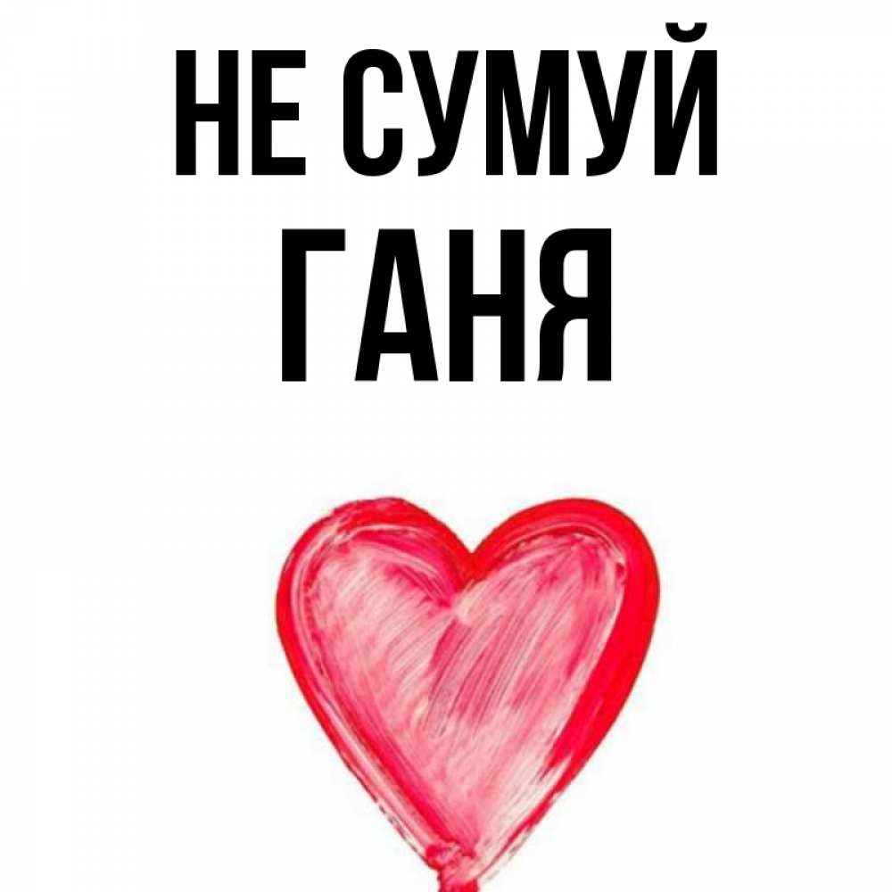 Открытка на каждый день з підписом, Ганя Не сумуй сердечко Прикольна листівка з побажанням онлайн скачати безкоштовно 