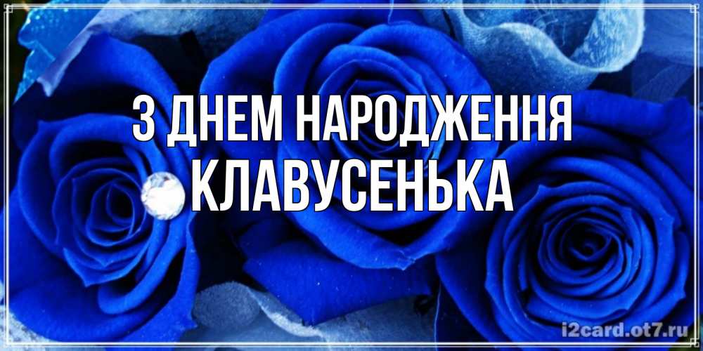 Открытка на каждый день з підписом, Клавусенька З Днем народження синие розы в росе Прикольна листівка з побажанням онлайн скачати безкоштовно 