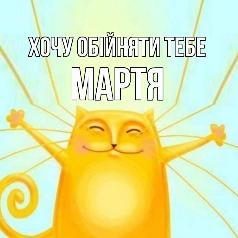 Открытка на каждый день з підписом, Мартя Хочу обійняти тебе солнечный обнимашечный кот Прикольна листівка з побажанням онлайн скачати безкоштовно 