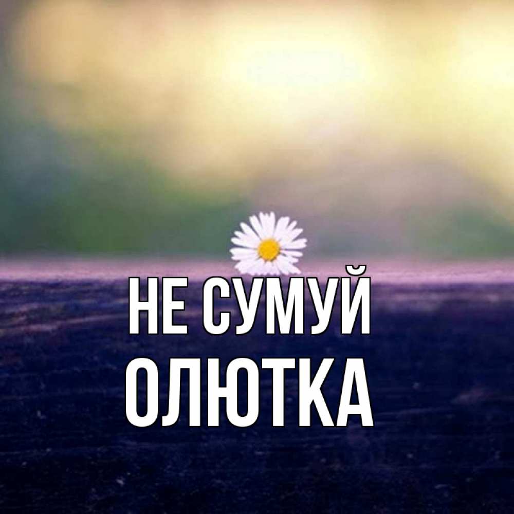 Открытка на каждый день з підписом, Олютка Не сумуй красота Прикольна листівка з побажанням онлайн скачати безкоштовно 