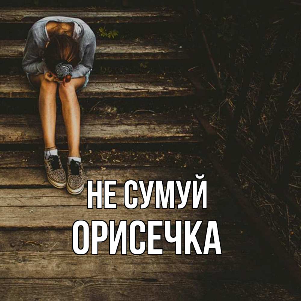 Открытка на каждый день з підписом, Орисечка Не сумуй девушка сидит на деревянных ступеньках Прикольна листівка з побажанням онлайн скачати безкоштовно 