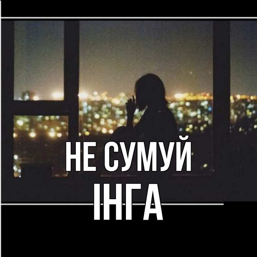 Открытка на каждый день з підписом, Інга Не сумуй смотрит на ночной город Прикольна листівка з побажанням онлайн скачати безкоштовно 